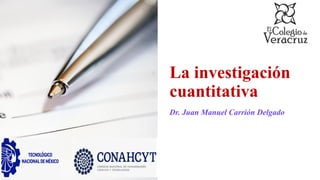 La investigación
cuantitativa
Dr. Juan Manuel Carrión Delgado
 