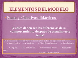 Etapa 3: Objetivos didácticos  ¿Cuáles deben ser las diferencias de su comportamiento después de estudiar este tema? ‚ En la redacción de los objetivos se recomienda incluir los siguientes elementos.  1. Verbo activo  2. Acusativos  3. Nivel de realización  4. Condiciones  Compara  las culturas de...  mencionando por lo  de acuerdo con...  menos 5 características  