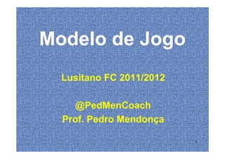 Modelo de Jogo
Lusitano FC 2011/2012Lusitano FC 2011/2012
@PedMenCoach
Prof. Pedro Mendonça
1
 