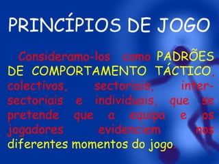 PRINCÍPIOS DE JOGO
Consideramo-los como PADRÕES
DE COMPORTAMENTO TÁCTICO,
colectivos,
sectoriais,
intersectoriais e individuais, que se
pretende que a equipa e os
jogadores
evidenciem
nos
diferentes momentos do jogo.

 
