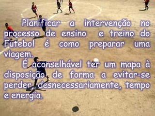 Planificar a intervenção no
processo de ensino e treino do
Futebol é como preparar uma
viagem.
É aconselhável ter um mapa à
disposição de forma a evitar-se
perder, desnecessariamente, tempo
e energia.

 
