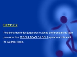 EXEMPLO 2:
Posicionamento dos jogadores e zonas preferenciais de jogo
para uma boa CIRCULAÇÃO DA BOLA quando a bola está
no Guarda-redes.

 