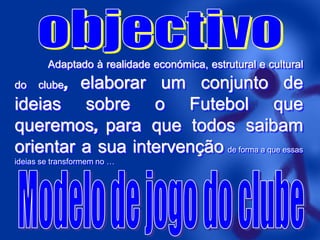 Adaptado à realidade económica, estrutural e cultural

clube,

elaborar um conjunto de
ideias sobre o Futebol que
queremos, para que todos saibam
orientar a sua intervenção de forma a que essas
do

ideias se transformem no …

 