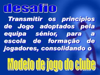 Transmitir os princípios
de Jogo adoptados pela
equipa sénior, para a
escola de formação de
jogadores, consolidando o

 