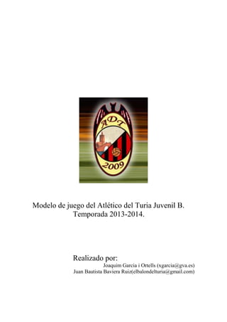 Modelo de juego del Atlético del Turia Juvenil B.
Temporada 2013-2014.
Realizado por:
Joaquim Garcia i Ortells (xgarcia@gva.es)
Juan Bautista Baviera Ruiz(elbalondelturia@gmail.com)
 