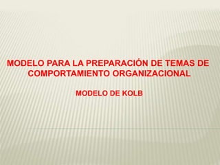 MODELO PARA LA PREPARACIÓN DE TEMAS DE
COMPORTAMIENTO ORGANIZACIONAL
MODELO DE KOLB
 