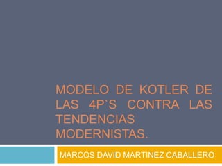 MODELO DE KOTLER DE
LAS 4P`S CONTRA LAS
TENDENCIAS
MODERNISTAS.
MARCOS DAVID MARTINEZ CABALLERO

 