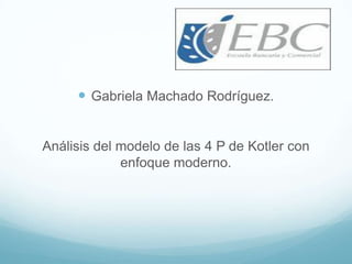  Gabriela Machado Rodríguez.
Análisis del modelo de las 4 P de Kotler con
enfoque moderno.

 