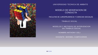 MODELO DE MODIFIACION DE
CONDUCTA
UNIVERSIDAD TECNICA DE AMBATO
FACULTAD DE JURISPRUDENCIA Y CIENCIAS SOCIALES
TRABAJO SOCIAL
MODELOS Y METODOS DE INTERVENCION
EN TRABAJO SOCIAL
NOMBRE:ANTHONY CELI
DOCENTE: MARIBEL CAMPOVERDE
 