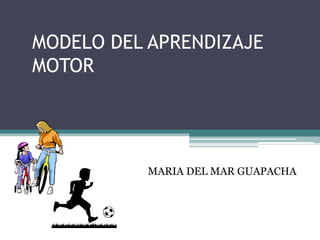 MODELO DEL APRENDIZAJE
MOTOR




          MARIA DEL MAR GUAPACHA
 