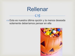 
 Esta es nuestra última opción y la menos deseada
solamente deberíamos pensar en ella
Rellenar
 