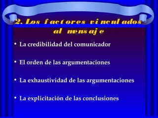 2. Los f act ores vi ncul ados
al mens aj e
• La credibilidad del comunicador
• El orden de las argumentaciones
• La exhaustividad de las argumentaciones
• La explicitación de las conclusiones
 