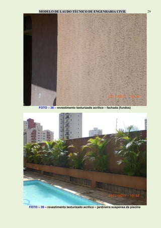 MODELO DE LAUDO TÉCNICO DE ENGENHARIA CIVIL 29
FOTO – 38 – revestimento texturizado acrílico – fachada (fundos)
FOTO – 39 – revestimento texturizado acrílico – jardineira suspensa da piscina
 