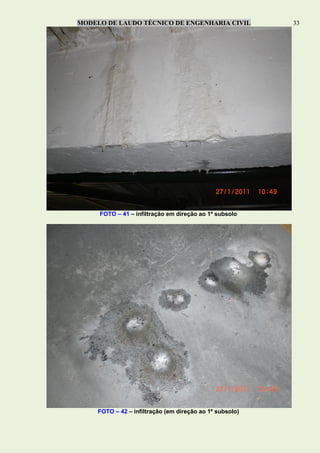 MODELO DE LAUDO TÉCNICO DE ENGENHARIA CIVIL 33
FOTO – 41 – infiltração em direção ao 1º subsolo
FOTO – 42 – infiltração (em direção ao 1º subsolo)
 