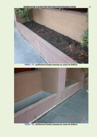 MODELO DE LAUDO TÉCNICO DE ENGENHARIA CIVIL 54
FOTO – 71 – jardineiras frontais (anexas) ao corpo do Edifício
FOTO – 72 – jardineiras frontais (anexas) ao corpo do Edifício
 