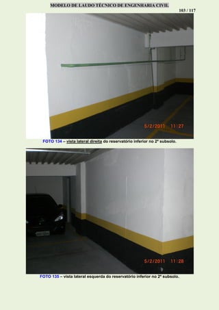 MODELO DE LAUDO TÉCNICO DE ENGENHARIA CIVIL
103 / 117
FOTO 134 – vista lateral direita do reservatório inferior no 2º subsolo.
FOTO 135 – vista lateral esquerda do reservatório inferior no 2º subsolo.
 