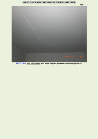 MODELO DE LAUDO TÉCNICO DE ENGENHARIA CIVIL
108 / 117
FOTO 144 – sem infiltrações sob a laje de piso dos reservatórios superiores.
 