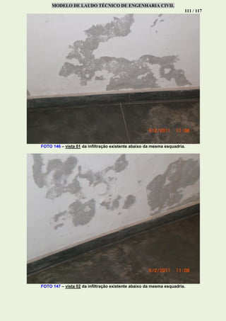 MODELO DE LAUDO TÉCNICO DE ENGENHARIA CIVIL
111 / 117
FOTO 146 – vista 01 da infiltração existente abaixo da mesma esquadria.
FOTO 147 – vista 02 da infiltração existente abaixo da mesma esquadria.
 