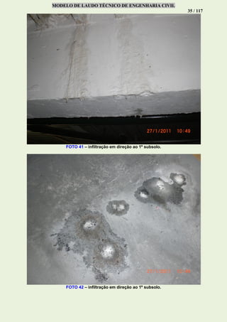 MODELO DE LAUDO TÉCNICO DE ENGENHARIA CIVIL
35 / 117
FOTO 41 – infiltração em direção ao 1º subsolo.
FOTO 42 – infiltração em direção ao 1º subsolo.
 