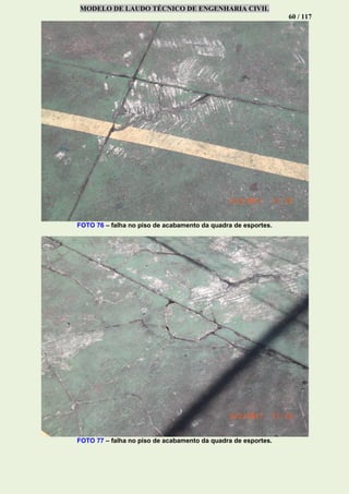 MODELO DE LAUDO TÉCNICO DE ENGENHARIA CIVIL
60 / 117
FOTO 76 – falha no piso de acabamento da quadra de esportes.
FOTO 77 – falha no piso de acabamento da quadra de esportes.
 