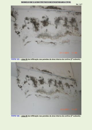 MODELO DE LAUDO TÉCNICO DE ENGENHARIA CIVIL
94 / 117
FOTO 123 – vista 04 da infiltração nas paredes da área interna da cortina (2º subsolo).
FOTO 124 – vista 05 da infiltração nas paredes da área interna da cortina (2º subsolo).
 