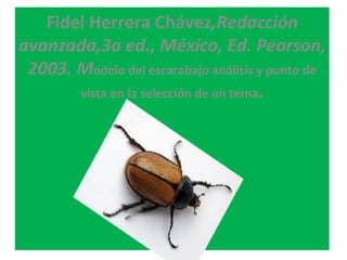 Fidel Herrera Chávez,Redacción
avanzada,3a ed., México, Ed. Pearson,
 2003. Modelo del escarabajo análisis y punto de
       vista en la selección de un tema.
 