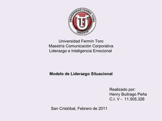 Universidad Fermín Toro Maestría Comunicación Corporativa Liderazgo e Inteligencia Emocional  Modelo de Liderazgo Situacional Realizado por: Henry Buitrago Peña C.I. V -  11.505.326 San Cristóbal, Febrero de 2011 
