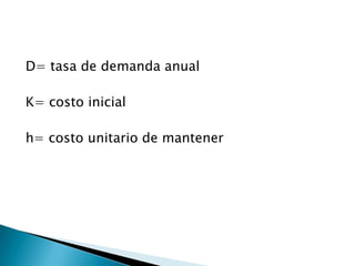 D= tasa de demanda anual

K= costo inicial

h= costo unitario de mantener
 
