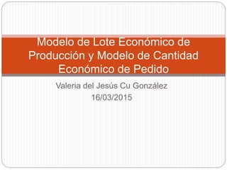 Valeria del Jesús Cu González
16/03/2015
Modelo de Lote Económico de
Producción y Modelo de Cantidad
Económico de Pedido
 