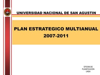 OFICINA DE
PLANIFICACION
UNSA
PLAN ESTRATEGICO MULTIANUAL
2007-2011
UNIVERSIDAD NACIONAL DE SAN AGUSTIN
 