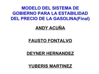 MODELO DEL SISTEMA DE
GOBIERNO PARA LA ESTABILIDAD
DEL PRECIO DE LA GASOLINA(Final)
ANDY ACUÑA
FAUSTO FONTALVO
DEYNER HERNANDEZ
YUBERIS MARTINEZ
 