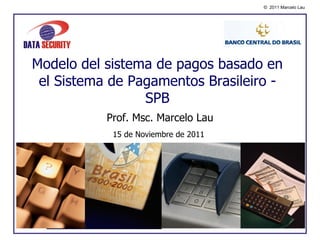 © 2011 Marcelo Lau




Modelo del sistema de pagos basado en
 el Sistema de Pagamentos Brasileiro -
                 SPB
           Prof. Msc. Marcelo Lau
            15 de Noviembre de 2011
 