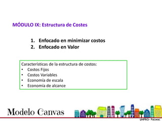 Características de la estructura de costos:
• Costos Fijos
• Costos Variables
• Economía de escala
• Economía de alcance
MÓDULO IX: Estructura de Costes
1. Enfocado en minimizar costos
2. Enfocado en Valor
 