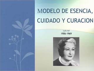MODELO DE ESENCIA,
CUIDADO Y CURACION
Lydia hall
1906-1969
 