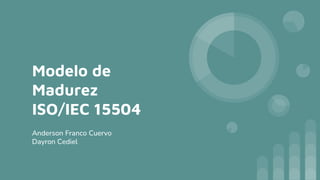Modelo de
Madurez
ISO/IEC 15504
Anderson Franco Cuervo
Dayron Cediel
 