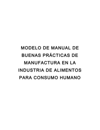 MODELO DE MANUAL DE
 BUENAS PRÁCTICAS DE
  MANUFACTURA EN LA
INDUSTRIA DE ALIMENTOS
PARA CONSUMO HUMANO
 
