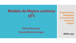 Modelo de Mejora continúa
5S’s
Gloria Kequessy
Claudia MarcelaVargas
Especialización
Pedagógica
En Procesos de
Formación
Integral
SENA-2022
 