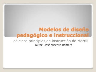 Modelos de diseño pedagógico e instruccional Los cinco principios de instrucción de Merrill Autor: José Vicente Romero 