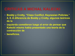 • Boddy y Crotty, “Class Conflict, Keynesian Policies,”
4, 8. A diferencia de Boddy y Crotty, algunos teóricos
de la
• izquierda cometieron luego el error de pensar que
Kalecki mismo había presentado una teoría de la
contracción de
• beneficios.
 