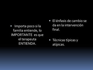  El énfasis de cambio se
 Importa poco si la       da en la intervención
  familia entiende, lo     final.
 IMPORTANTE es que
     el terapeuta         Técnicas típicas y
     ENTIENDA.             atípicas.
 