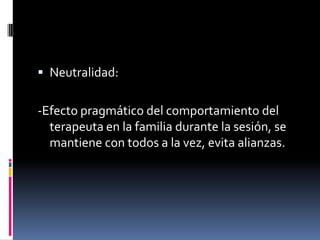  Neutralidad:


-Efecto pragmático del comportamiento del
  terapeuta en la familia durante la sesión, se
  mantiene con todos a la vez, evita alianzas.
 