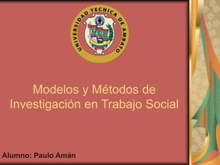 Modelos y Métodos de
Investigación en Trabajo Social
Alumno: Paulo Amán
 