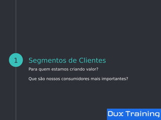 Segmentos de Clientes
Para quem estamos criando valor?
Que são nossos consumidores mais importantes?
1
 