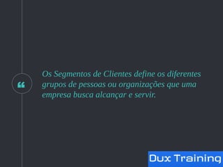 “
Os Segmentos de Clientes define os diferentes
grupos de pessoas ou organizações que uma
empresa busca alcançar e servir.
 