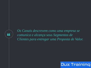 “
Os Canais descrevem como uma empresa se
comunica e alcança seus Segmentos de
Clientes para entregar uma Proposta de Valor.
 
