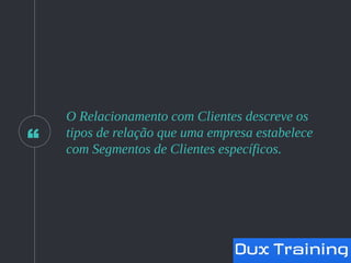“
O Relacionamento com Clientes descreve os
tipos de relação que uma empresa estabelece
com Segmentos de Clientes específicos.
 