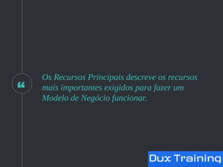 “
Os Recursos Principais descreve os recursos
mais importantes exigidos para fazer um
Modelo de Negócio funcionar.
 