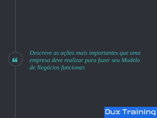 “
Descreve as ações mais importantes que uma
empresa deve realizar para fazer seu Modelo
de Negócios funcionar.
 