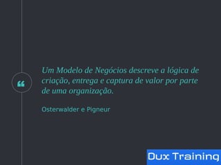 “
Um Modelo de Negócios descreve a lógica de
criação, entrega e captura de valor por parte
de uma organização.
Osterwalder e Pigneur
 
