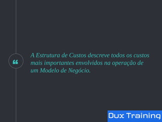 “
A Estrutura de Custos descreve todos os custos
mais importantes envolvidos na operação de
um Modelo de Negócio.
 